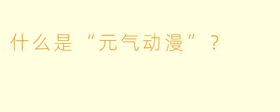 什么是“元气动漫”？