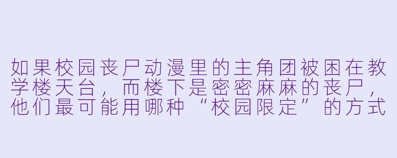 如果校园丧尸动漫里的主角团被困在教学楼天台,而楼下是密密麻麻的丧尸,他们最可能用哪种“校园限定”的方式逃生?-校园丧尸动漫