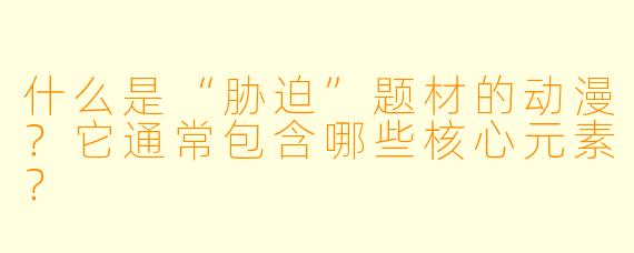 什么是“胁迫”题材的动漫?它通常包含哪些核心元素?