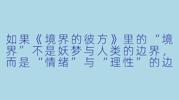 如果《境界的彼方》里的“境界”不是妖梦与人类的边界，而是“情绪”与“理X  ”的边界，那么主角栗山未来那种无法控制自己杀意、却又极度怕血的能力，是不是可以理解为她体内封印着某种“人类集体负面情绪”的具象化？而神原秋人作为“半妖”，是不是恰好是唯一能同时站在两边、却又两边都不完全属于的“边界本身”？这样的设定下，两人相遇的终极意义会不会不再是“消灭对方”，而是“互相成为对方的锚点，防止彼此彻底滑向某一极”？