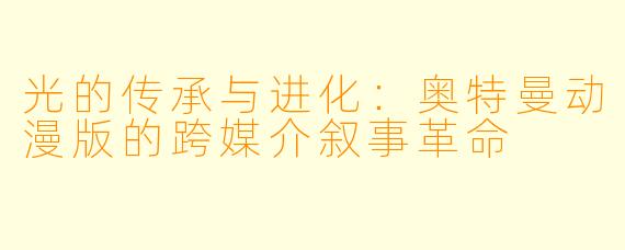 光的传承与进化:奥特曼动漫版的跨媒介叙事革命