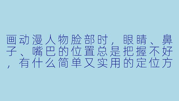 画动漫人物脸部时,眼睛、鼻子、嘴巴的位置总是把握不好,有什么简单又实用的定位方法吗?