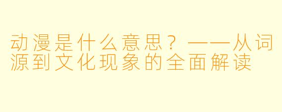 动漫是什么意思?——从词源到文化现象的全面解读