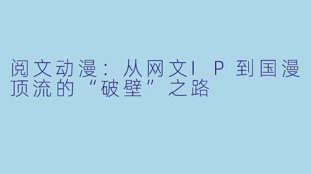 阅文动漫:从网文IP到国漫顶流的“破壁”之路