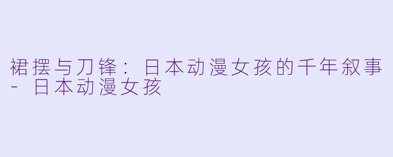 裙摆与刀锋:日本动漫女孩的千年叙事-日本动漫女孩