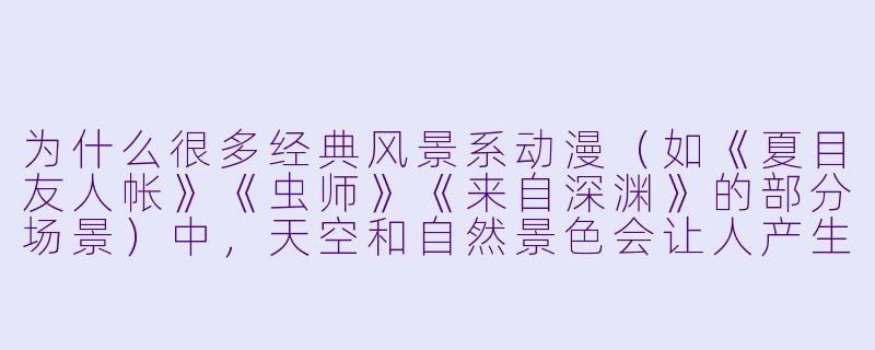 为什么很多经典风景系动漫(如《夏目友人帐》《虫师》《来自深渊》的部分场景)中,天空和自然景X 会让人产生一种“既治愈又孤独”的复杂情绪?-风景动漫