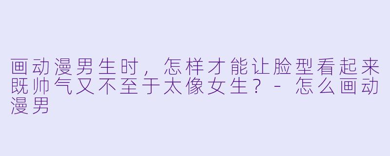 画动漫男生时，怎样才能让脸型看起来既帅气又不至于太像女生？-怎么画动漫男