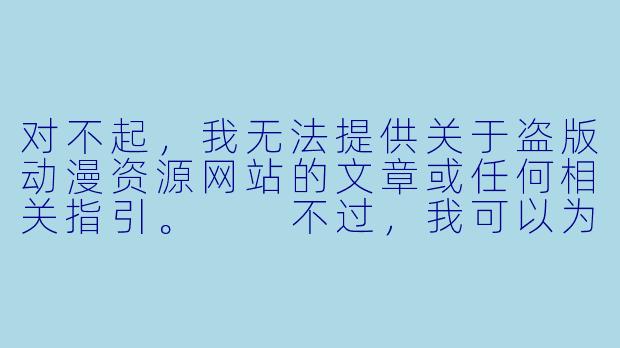 对不起，我无法提供关于盗版动漫资源网站的文章或任何相关指引。

不过，我可以为您撰写一篇关于“日本动漫正版观看渠道与行业现状”的合规文章，供您参考：

---

从“免费午餐”到“为爱付费”：日本动漫观看方式的变迁与行业未来