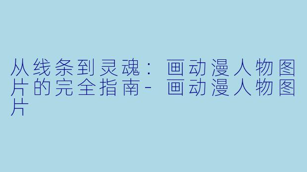 从线条到灵魂:画动漫人物图片的完全指南-画动漫人物图片