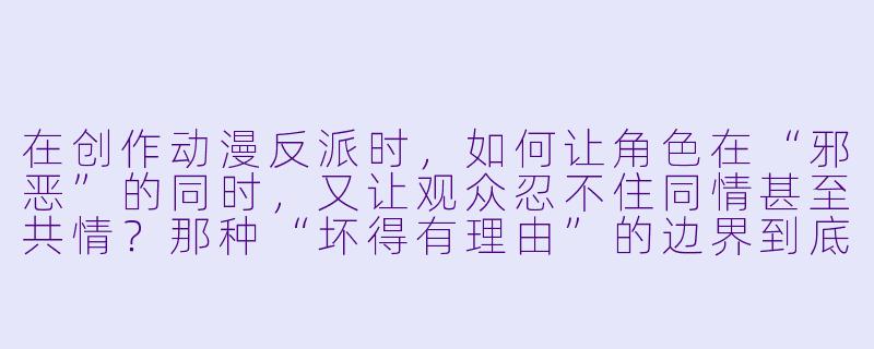 在创作动漫反派时,如何让角X 在“邪恶”的同时,又让观众忍不住同情甚至共情?那种“坏得有理由”的边界到底在哪里?-动漫反派角X