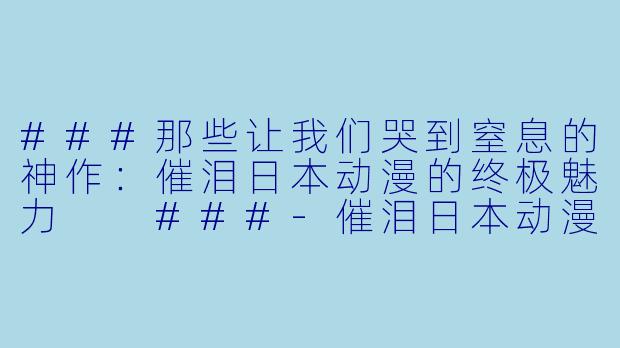 ###那些让我们哭到窒息的神作：催泪日本动漫的终极魅力

###-催泪日本动漫