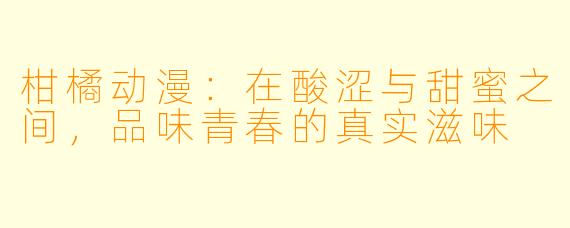 柑橘动漫:在酸涩与甜蜜之间,品味青春的真实滋味