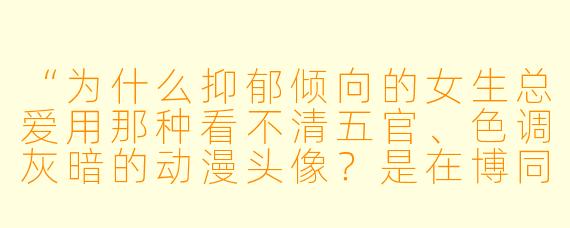 “为什么抑郁倾向的女生总爱用那种看不清五官、X 调灰暗的动漫头像?是在博同情吗?”