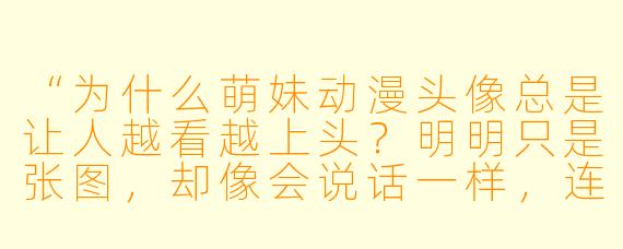 “为什么萌妹动漫头像总是让人越看越上头?明明只是张图,却像会说话一样,连心情都能被治愈到!”