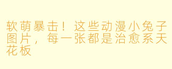 软萌暴击!这些动漫小兔子图片,每一张都是治愈系天花板