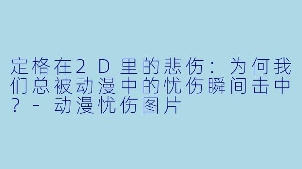 定格在2D里的悲伤:为何我们总被动漫中的忧伤瞬间击中?-动漫忧伤图片