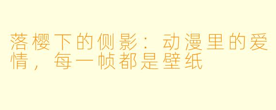 落樱下的侧影:动漫里的爱情,每一帧都是壁纸