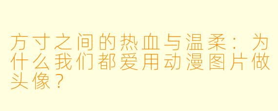 方寸之间的热血与温柔:为什么我们都爱用动漫图片做头像?