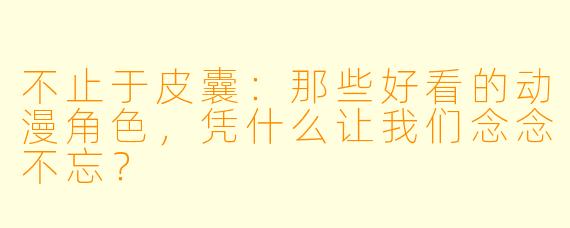 不止于皮囊:那些好看的动漫角X ,凭什么让我们念念不忘?