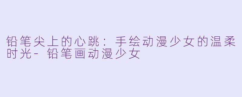 铅笔尖上的心跳:手绘动漫少女的温柔时光-铅笔画动漫少女