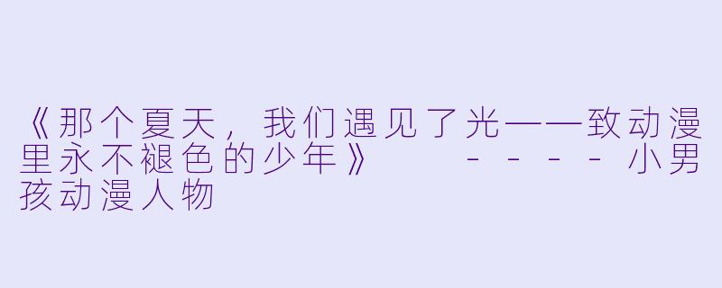 《那个夏天,我们遇见了光——致动漫里永不褪X 的少年》
----小男孩动漫人物