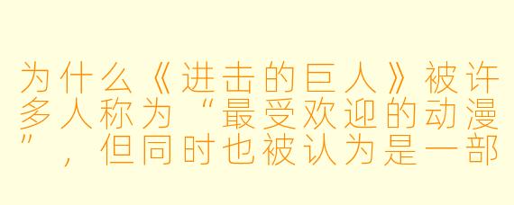 为什么《进击的巨人》被许多人称为“最受欢迎的动漫”,但同时也被认为是一部“无法被简单定义”的作品?