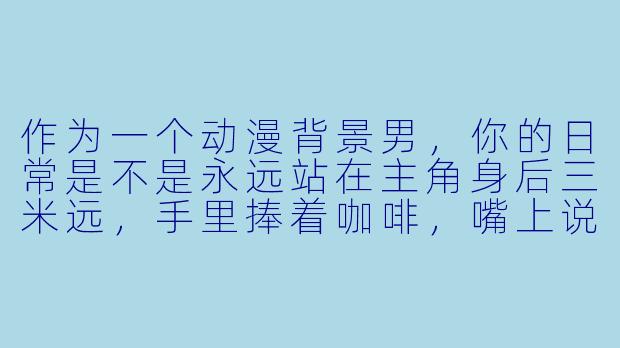 作为一个动漫背景男,你的日常是不是永远站在主角身后三米远,手里捧着咖啡,嘴上说着“真是拿你没办法”?-动漫背景男