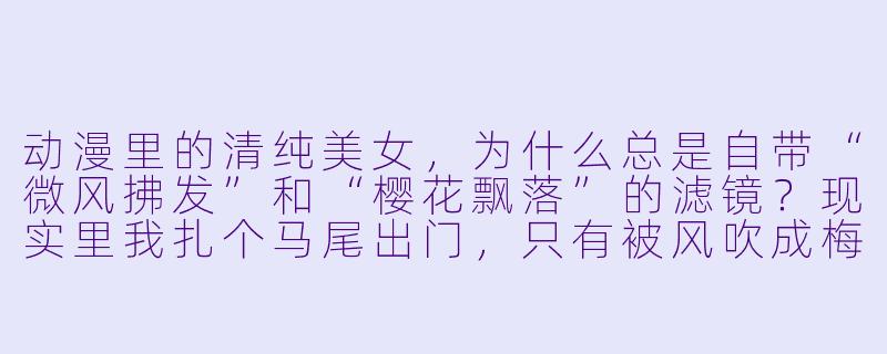 动漫里的清纯美女,为什么总是自带“微风拂发”和“樱花飘落”的滤镜?现实里我扎个马尾出门,只有被风吹成梅超风的份儿。-动漫清纯美女