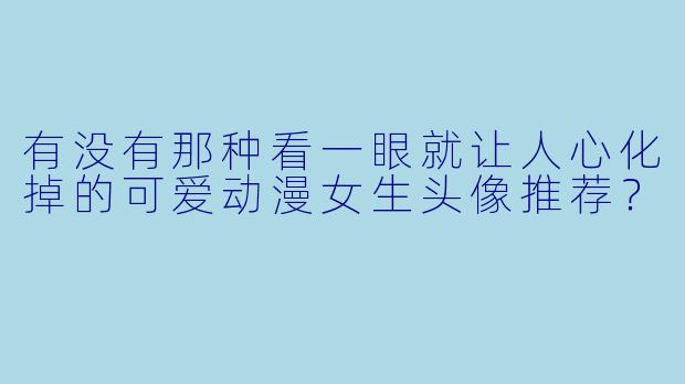 有没有那种看一眼就让人心化掉的可爱动漫女生头像推荐？