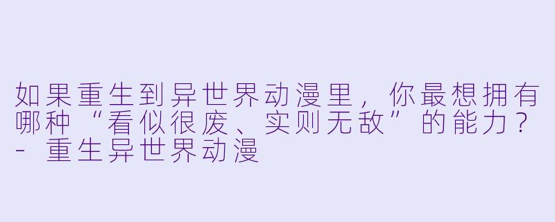 如果重生到异世界动漫里,你最想拥有哪种“看似很废、实则无敌”的能力?-重生异世界动漫