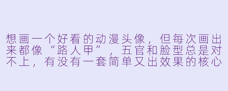 想画一个好看的动漫头像，但每次画出来都像“路人甲”，五官和脸型总是对不上，有没有一套简单又出效果的核心步骤？-动漫头像 怎么画