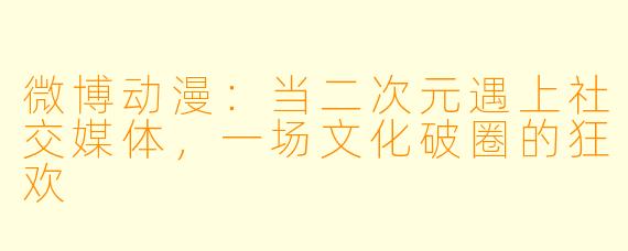 微博动漫：当二次元遇上社交媒体，一场文化破圈的狂欢
