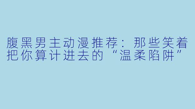 腹黑男主动漫推荐：那些笑着把你算计进去的“温柔陷阱”