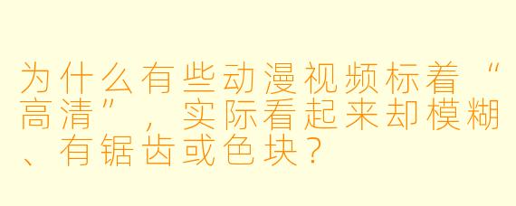 为什么有些动漫视频标着“高清”,实际看起来却模糊、有锯齿或X 块?
