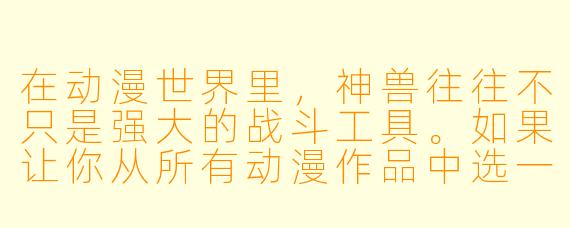 在动漫世界里,神兽往往不只是强大的战斗工具。如果让你从所有动漫作品中选一只神兽作为“唯一的伙伴”,你会选哪一只?它最打动你的核心特质是什么?