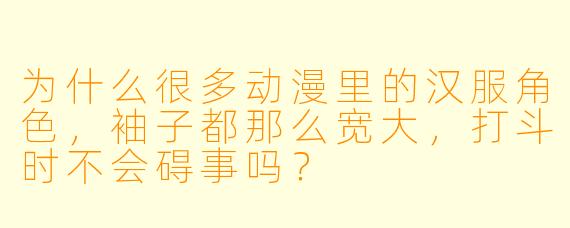 为什么很多动漫里的汉服角X  ，袖子都那么宽大，打斗时不会碍事吗？