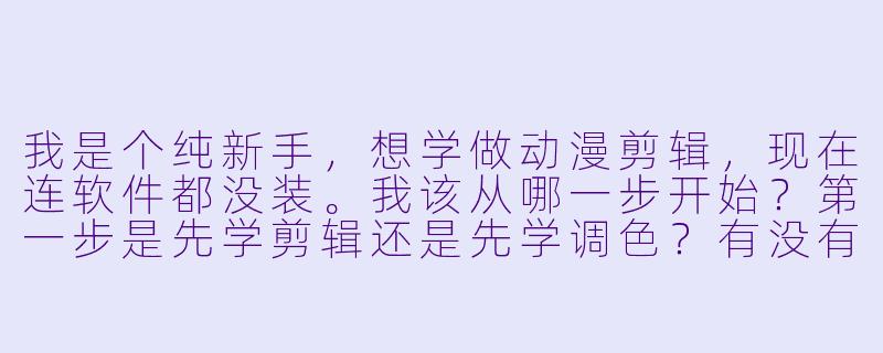 我是个纯新手，想学做动漫剪辑，现在连软件都没装。我该从哪一步开始？第一步是先学剪辑还是先学调X  ？有没有一个最不容易走弯路的学习路线？-动漫剪辑怎么做