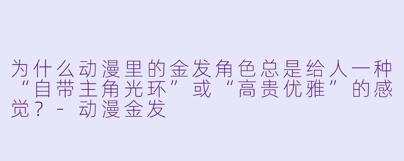 为什么动漫里的金发角X  总是给人一种“自带主角光环”或“高贵优雅”的感觉？-动漫金发