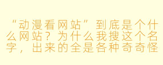 “动漫看网站”到底是个什么网站？为什么我搜这个名字，出来的全是各种奇奇怪怪的弹窗广告和盗版资源？这网站靠谱吗？