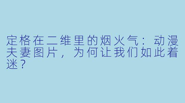 定格在二维里的烟火气:动漫夫妻图片,为何让我们如此着迷?