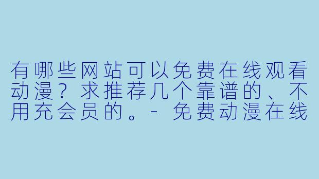 有哪些网站可以免费在线观看动漫？求推荐几个靠谱的、不用充会员的。-免费动漫在线观看