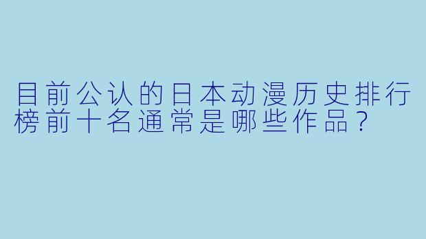 目前公认的日本动漫历史排行榜前十名通常是哪些作品？