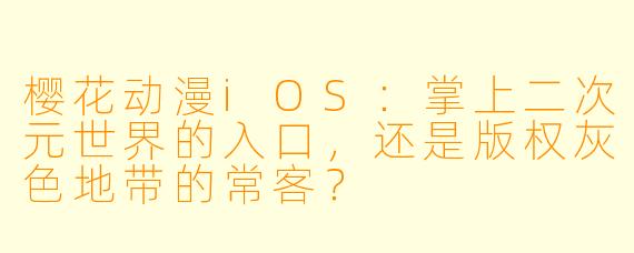 樱花动漫iOS:掌上二次元世界的入口,还是版权灰X 地带的常客?