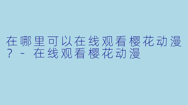在哪里可以在线观看樱花动漫？-在线观看樱花动漫