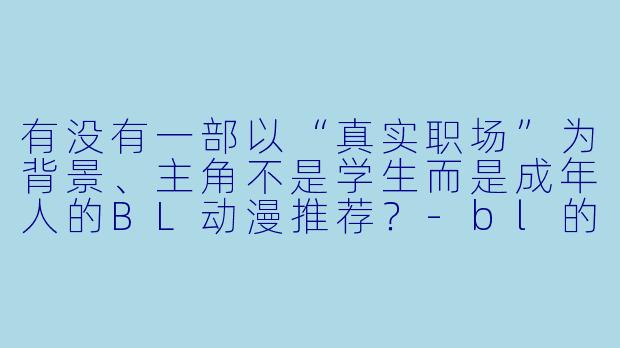有没有一部以“真实职场”为背景、主角不是学生而是成年人的BL动漫推荐？-bl的动漫