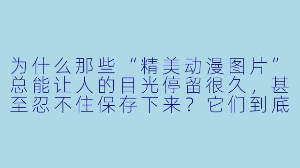 为什么那些“精美动漫图片”总能让人的目光停留很久,甚至忍不住保存下来?它们到底“美”在哪里?-精美动漫图片