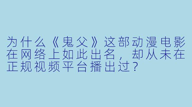 为什么《鬼父》这部动漫电影在网络上如此出名,却从未在正规视频平台播出过?