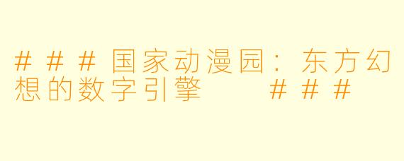 ###国家动漫园:东方幻想的数字引擎
###