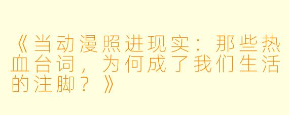 《当动漫照进现实:那些热血台词,为何成了我们生活的注脚?》