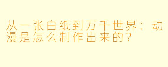 从一张白纸到万千世界：动漫是怎么制作出来的？